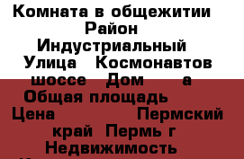 Комната в общежитии › Район ­ Индустриальный › Улица ­ Космонавтов шоссе › Дом ­ 197а › Общая площадь ­ 12 › Цена ­ 600 000 - Пермский край, Пермь г. Недвижимость » Квартиры продажа   . Пермский край,Пермь г.